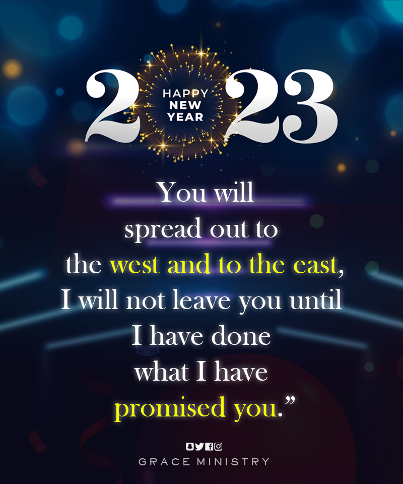 New Year 2023 Promise Verse and Message by Grace Ministry is from the Book of Genesis 28:12-15 and you will spread out to the west and to the east, I will not leave you until I have done what I have promised you.”